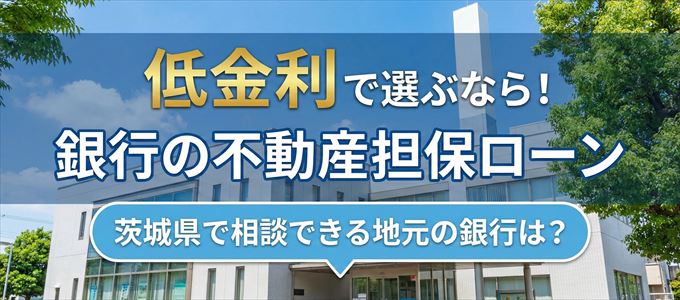 【茨城県】低金利!銀行の不動産担保ローン